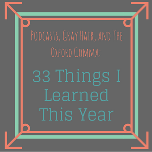 Podcasts, Gray Hair, and the Oxford Comma: 33 Things I’ve Learned In The Last Year